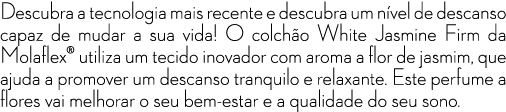 Descubra a tecnologia mais recente e descubra um n vel de descanso capaz de mudar a sua vida! O colch o White Jasmine...