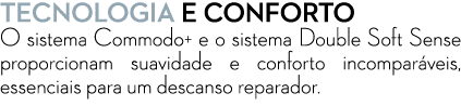 TECNOLOGIA E CONFORTO O sistema Commodo+ e o sistema Double Soft Sense proporcionam suavidade e conforto incompar vei...