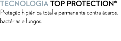 Tecnologia Top Protection® Prote o higi nica total e permanente contra  caros, bact rias e fungos.