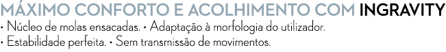 M XIMO CONFORTO E ACOLHIMENTO COM Ingravity • N cleo de molas ensacadas. • Adapta o   morfologia do utilizador. • Es...