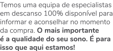 Temos uma equipa de especialistas em descanso 100% dispon vel para informar e aconselhar no momento da compra. O mais...