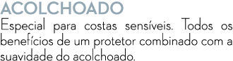 ACOLCHOADO Especial para costas sens veis. Todos os benef cios de um protetor combinado com a suavidade do acolchoado.