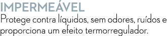 IMPERME VEL Protege contra l quidos, sem odores, ru dos e proporciona um efeito termorregulador.