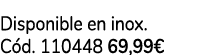 Disponible en inox. C d. 110448 69,99€