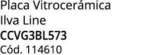 Placa Vitrocer mica Ilva Line CCVG3BL573 C d. 114610
