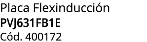 Placa Flexinducci n PVJ631FB1E C d. 400172