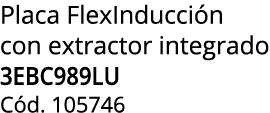 Placa FlexInducci n con extractor integrado 3EBC989LU C d. 105746