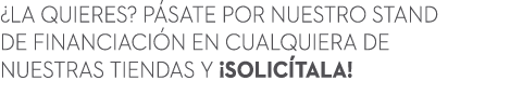 ¿LA QUIERES? P SATE POR NUESTRO STAND DE FINANCIACI N EN CUALQUIERA DE NUESTRAS TIENDAS Y ¡SOLIC TALA!
