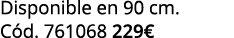 Disponible en 90 cm. C d. 761068 229€