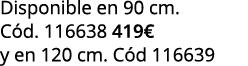 Disponible en 90 cm. C d. 116638 419€ y en 120 cm. C d 116639