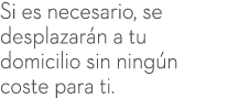 Si es necesario, se desplazar n a tu domicilio sin ning n coste para ti.