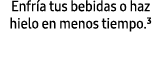 Enfr a tus bebidas o haz hielo en menos tiempo.³