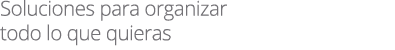 Soluciones para organizar todo lo que quieras