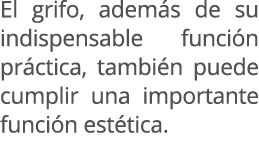 El grifo, adem s de su indispensable funci n pr ctica, tambi n puede cumplir una importante funci n est tica. 