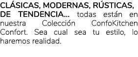 Cl sicas, modernas, r sticas, de tendencia… todas est n en nuestra Colecci n ConfoKitchen Confort. Sea cual sea tu es...