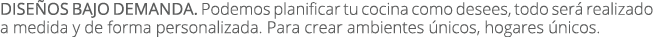 dise os bajo demanda. Podemos planificar tu cocina como desees, todo ser realizado a medida y de forma personalizada...