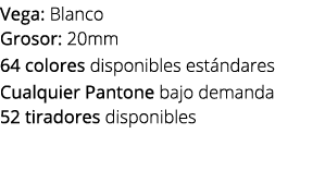Vega: Blanco Grosor: 20mm 64 colores disponibles est ndares Cualquier Pantone bajo demanda 52 tiradores disponibles