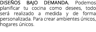 dise os bajo demanda. Podemos planificar tu cocina como desees, todo ser realizado a medida y de forma personalizada...