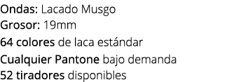 Ondas: Lacado Musgo Grosor: 19mm 64 colores de laca est ndar Cualquier Pantone bajo demanda 52 tiradores disponibles
