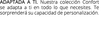 Adaptada a ti. Nuestra colecci n Confort se adapta a ti en todo lo que necesites. Te sorprender su capacidad de pers...