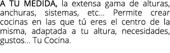 A tu medida, la extensa gama de alturas, anchuras, sistemas, etc... Permite crear cocinas en las que t eres el centr...