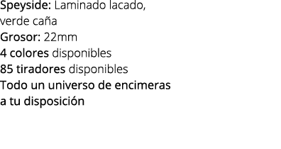 Speyside: Laminado lacado, verde ca a Grosor: 22mm 4 colores disponibles 85 tiradores disponibles Todo un universo de...