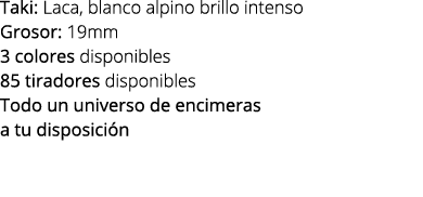 Taki: Laca, blanco alpino brillo intenso Grosor: 19mm 3 colores disponibles 85 tiradores disponibles Todo un universo...