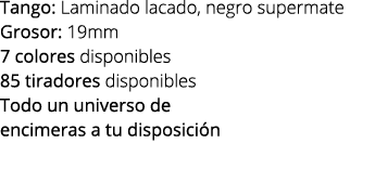 Tango: Laminado lacado, negro supermate Grosor: 19mm 7 colores disponibles 85 tiradores disponibles Todo un universo ...