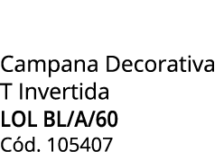 Campana Decorativa T Invertida LOL BL/A/60 C d. 105407