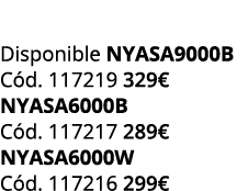  Disponible NYASA9000B C d. 117219 329€ NYASA6000B C d. 117217 289€ NYASA6000W C d. 117216 299€