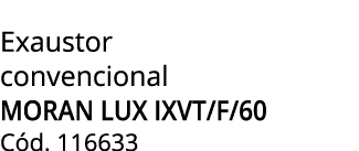 Exaustor convencional MORAN LUX IXVT/F/60 C d. 116633