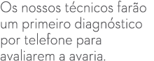 Os nossos t cnicos far o um primeiro diagn stico por telefone para avaliarem a avaria.