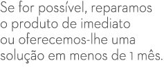 Se for poss vel, reparamos o produto de imediato ou oferecemos lhe uma solu o em menos de 1 m s.
