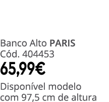 Banco Alto PARIS C d. 404453 65,99€ Dispon vel modelo com 97,5 cm de altura
