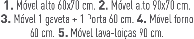 1. M vel alto 60x70 cm. 2. M vel alto 90x70 cm. 3. M vel 1 gaveta + 1 Porta 60 cm. 4. M vel forno 60 cm. 5. M vel lav...