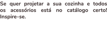 Se quer projetar a sua cozinha e todos os acess rios est no cat logo certo! Inspire se.