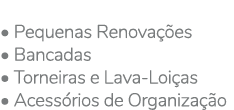 • Pequenas Renova es • Bancadas • Torneiras e Lava Loi as • Acess rios de Organiza  o