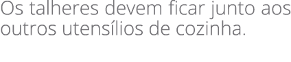 Os talheres devem ficar junto aos outros utens lios de cozinha.
