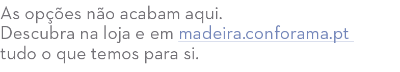 As op es n o acabam aqui. Descubra na loja e em madeira.conforama.pt tudo o que temos para si.