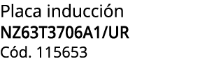 Placa inducci n NZ63T3706A1/UR C d. 115653