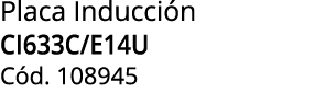 Placa Inducci n CI633C/E14U C d. 108945