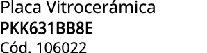 Placa Vitrocer mica PKK631BB8E C d. 106022