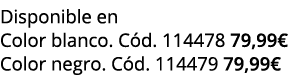 Disponible en Color blanco. C d. 114478 79,99€ Color negro. C d. 114479 79,99€