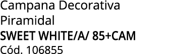 Campana Decorativa Piramidal SWEET WHITE/A/ 85+CAM C d. 106855