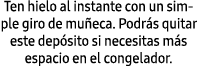 Ten hielo al instante con un simple giro de mu eca. Podr s quitar este dep sito si necesitas m s espacio en el congel...