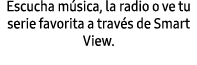 Escucha m sica, la radio o ve tu serie favorita a trav s de Smart View.