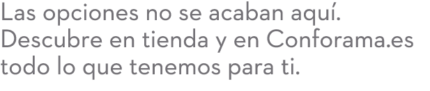 Las opciones no se acaban aqu . Descubre en tienda y en Conforama.es todo lo que tenemos para ti.