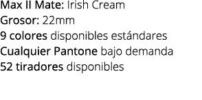 Max II Mate: Irish Cream Grosor: 22mm 9 colores disponibles est ndares Cualquier Pantone bajo demanda 52 tiradores di...