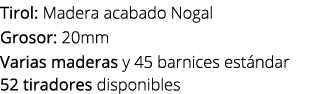 Tirol: Madera acabado Nogal Grosor: 20mm Varias maderas y 45 barnices est ndar 52 tiradores disponibles