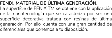 Fenix, material de ltima generaci n. La superf cie de FENIX TM se obtiene con la aplicaci n de la nanotecnolog a que...